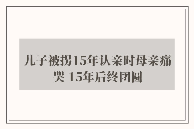 儿子被拐15年认亲时母亲痛哭 15年后终团圆