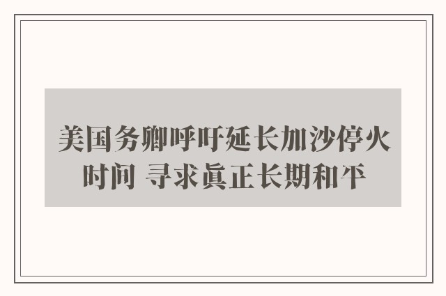 美国务卿呼吁延长加沙停火时间 寻求真正长期和平