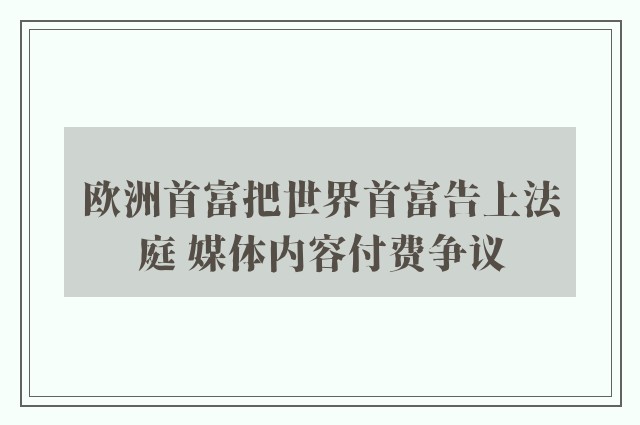 欧洲首富把世界首富告上法庭 媒体内容付费争议