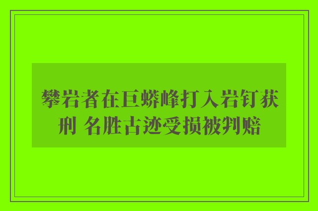 攀岩者在巨蟒峰打入岩钉获刑 名胜古迹受损被判赔