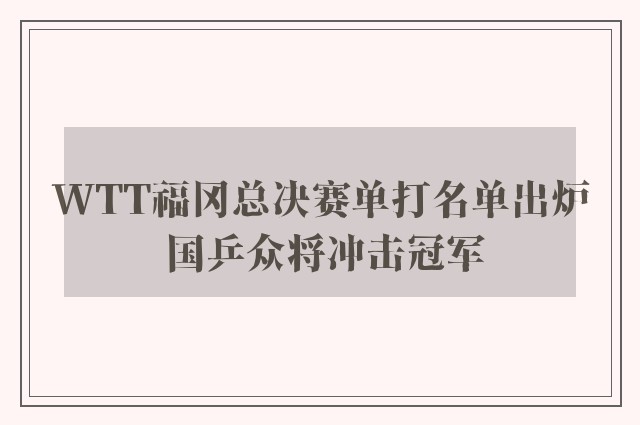 WTT福冈总决赛单打名单出炉 国乒众将冲击冠军