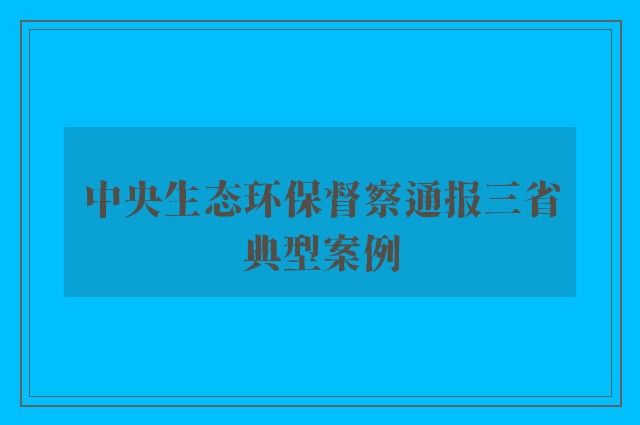 中央生态环保督察通报三省典型案例