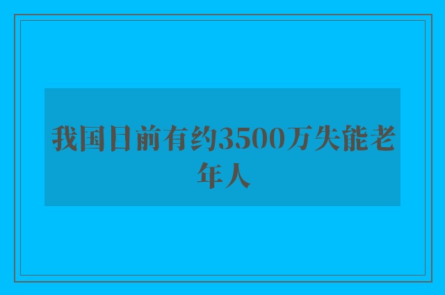 我国目前有约3500万失能老年人