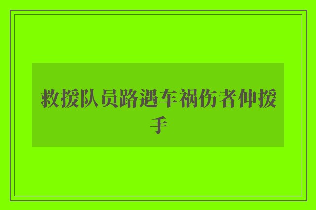 救援队员路遇车祸伤者伸援手