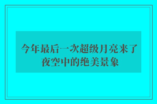 今年最后一次超级月亮来了 夜空中的绝美景象