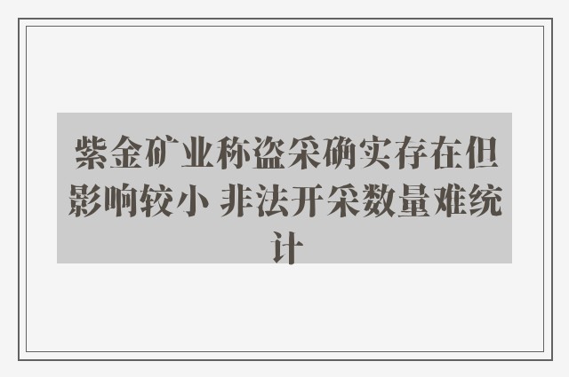 紫金矿业称盗采确实存在但影响较小 非法开采数量难统计