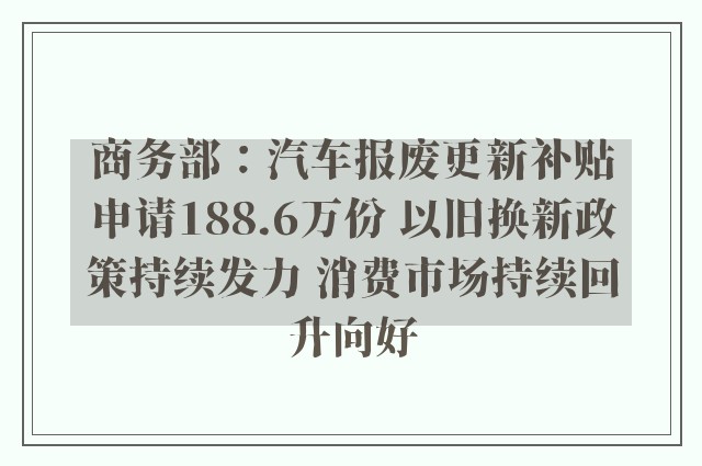 商务部：汽车报废更新补贴申请188.6万份 以旧换新政策持续发力 消费市场持续回升向好