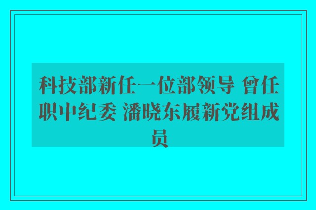 科技部新任一位部领导 曾任职中纪委 潘晓东履新党组成员