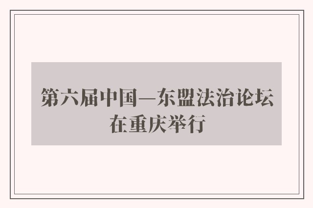 第六届中国—东盟法治论坛在重庆举行