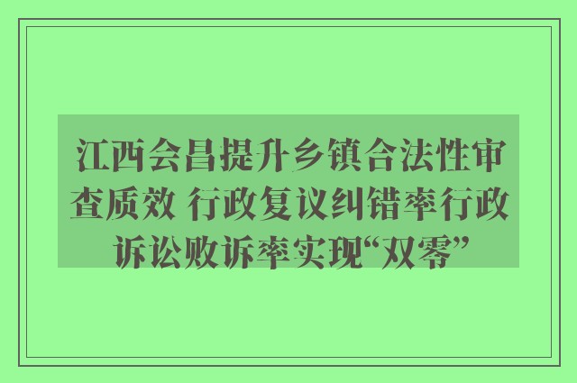 江西会昌提升乡镇合法性审查质效 行政复议纠错率行政诉讼败诉率实现“双零”