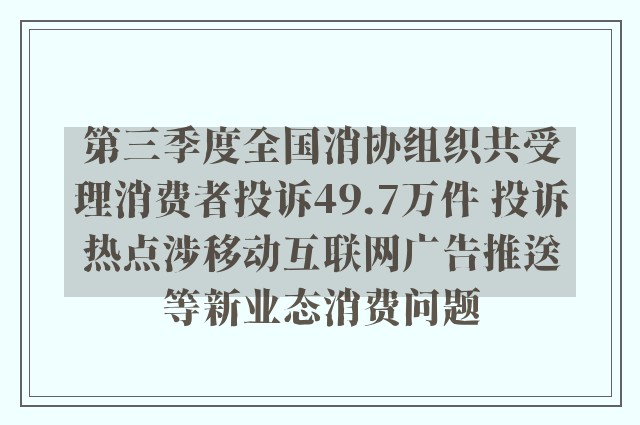 第三季度全国消协组织共受理消费者投诉49.7万件 投诉热点涉移动互联网广告推送等新业态消费问题