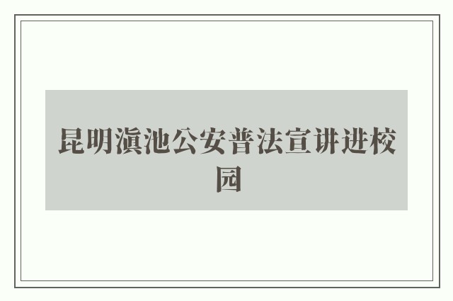 昆明滇池公安普法宣讲进校园