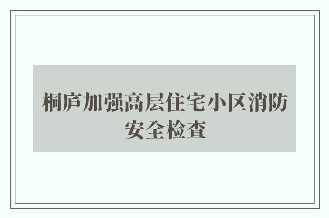 桐庐加强高层住宅小区消防安全检查