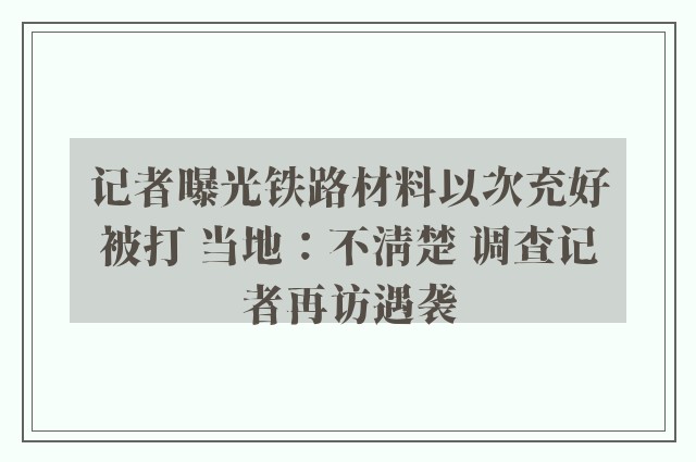 记者曝光铁路材料以次充好被打 当地：不清楚 调查记者再访遇袭