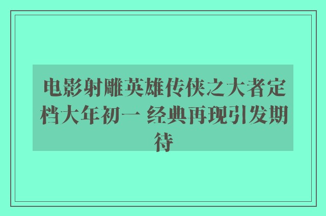 电影射雕英雄传侠之大者定档大年初一 经典再现引发期待