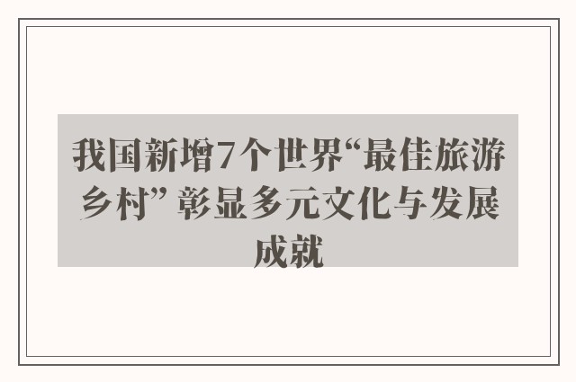 我国新增7个世界“最佳旅游乡村” 彰显多元文化与发展成就