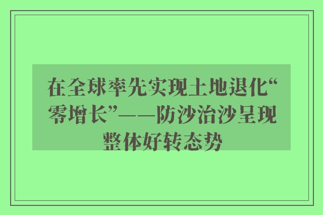 在全球率先实现土地退化“零增长”——防沙治沙呈现整体好转态势