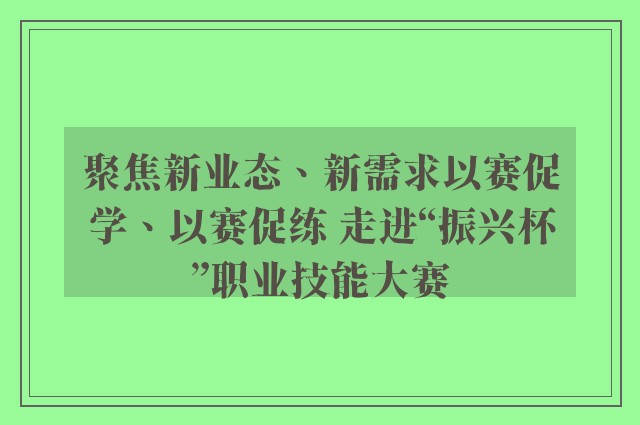 聚焦新业态、新需求以赛促学、以赛促练 走进“振兴杯”职业技能大赛