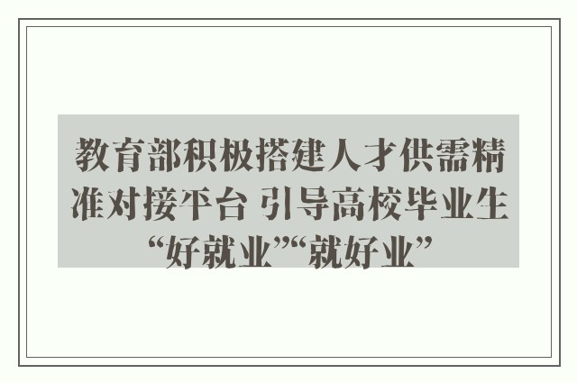 教育部积极搭建人才供需精准对接平台 引导高校毕业生“好就业”“就好业”