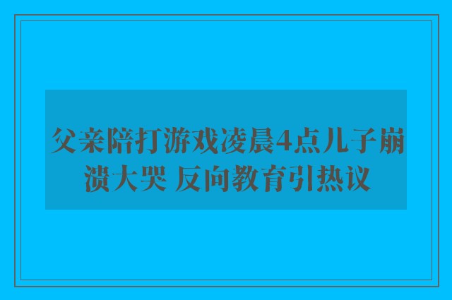 父亲陪打游戏凌晨4点儿子崩溃大哭 反向教育引热议