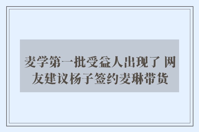 麦学第一批受益人出现了 网友建议杨子签约麦琳带货