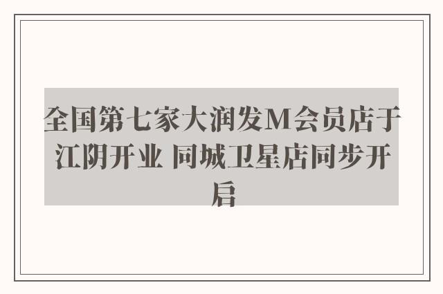 全国第七家大润发M会员店于江阴开业 同城卫星店同步开启