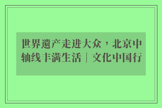 世界遗产走进大众，北京中轴线丰满生活｜文化中国行