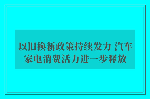 以旧换新政策持续发力 汽车家电消费活力进一步释放