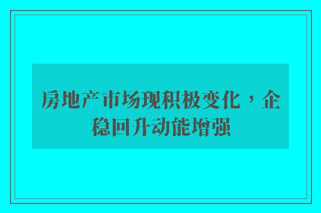 房地产市场现积极变化，企稳回升动能增强