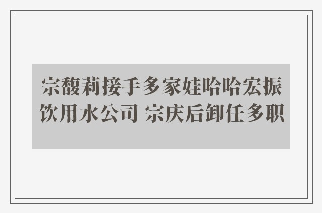 宗馥莉接手多家娃哈哈宏振饮用水公司 宗庆后卸任多职