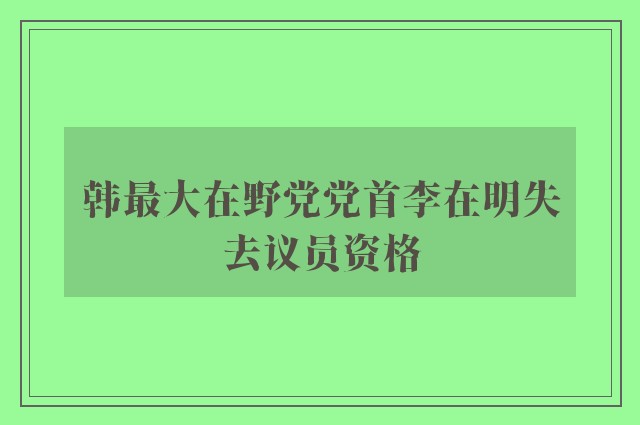 韩最大在野党党首李在明失去议员资格