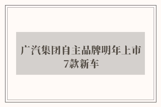 广汽集团自主品牌明年上市7款新车