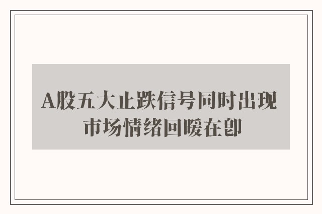 A股五大止跌信号同时出现 市场情绪回暖在即