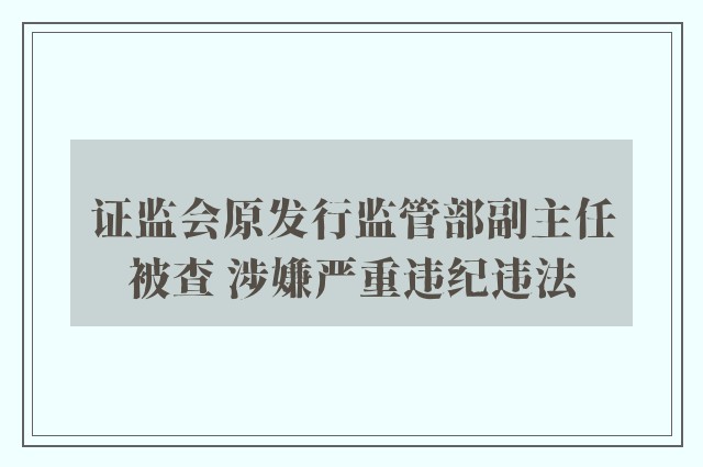 证监会原发行监管部副主任被查 涉嫌严重违纪违法