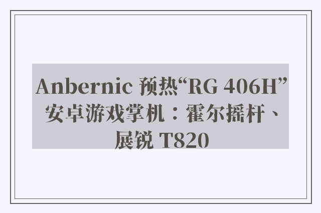 Anbernic 预热“RG 406H”安卓游戏掌机：霍尔摇杆、展锐 T820