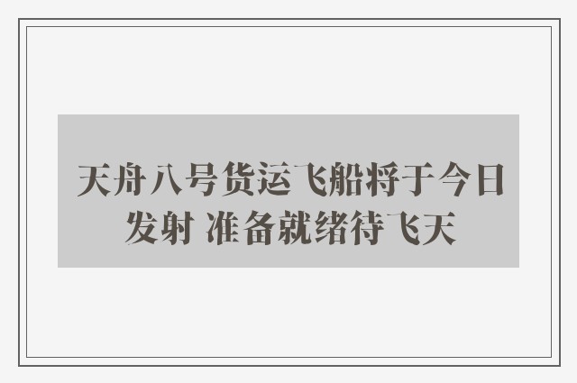 天舟八号货运飞船将于今日发射 准备就绪待飞天