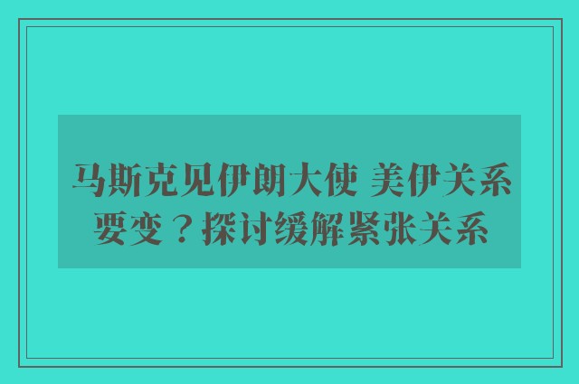 马斯克见伊朗大使 美伊关系要变？探讨缓解紧张关系