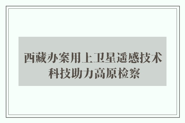 西藏办案用上卫星遥感技术 科技助力高原检察