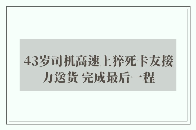 43岁司机高速上猝死卡友接力送货 完成最后一程