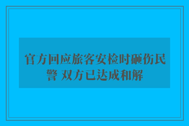 官方回应旅客安检时砸伤民警 双方已达成和解