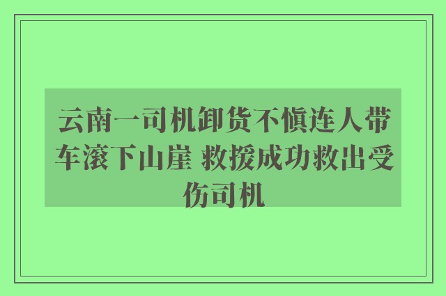 云南一司机卸货不慎连人带车滚下山崖 救援成功救出受伤司机