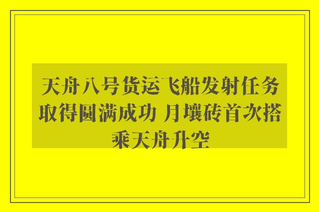 天舟八号货运飞船发射任务取得圆满成功 月壤砖首次搭乘天舟升空