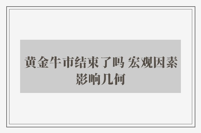 黄金牛市结束了吗 宏观因素影响几何