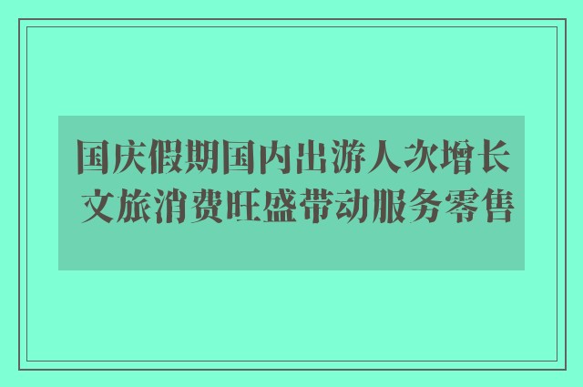 国庆假期国内出游人次增长 文旅消费旺盛带动服务零售