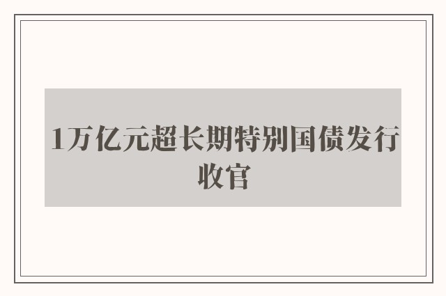 1万亿元超长期特别国债发行收官