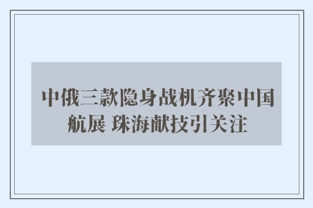 中俄三款隐身战机齐聚中国航展 珠海献技引关注