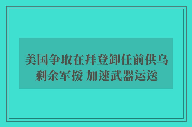 美国争取在拜登卸任前供乌剩余军援 加速武器运送