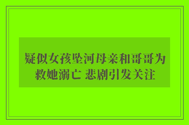 疑似女孩坠河母亲和哥哥为救她溺亡 悲剧引发关注