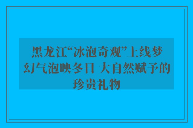 黑龙江“冰泡奇观”上线梦幻气泡映冬日 大自然赋予的珍贵礼物