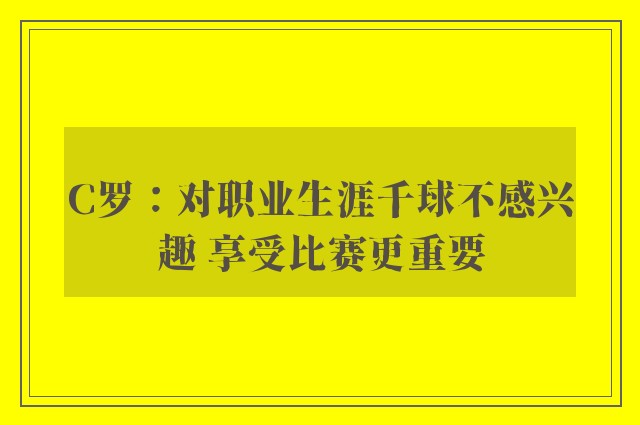 C罗：对职业生涯千球不感兴趣 享受比赛更重要